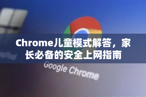 Chrome儿童模式解答，家长必备的安全上网指南-第1张图片-[Chrome] Google下载-谷歌中国官网2026最新版