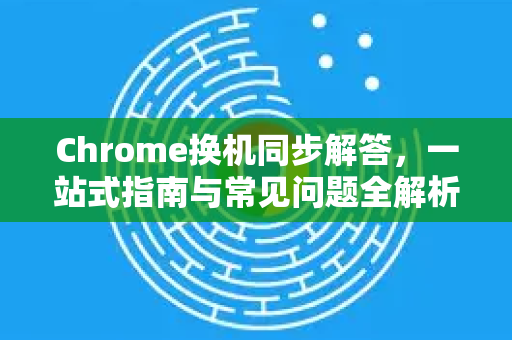 Chrome换机同步解答，一站式指南与常见问题全解析-第1张图片-[Chrome] Google下载-谷歌中国官网2026最新版
