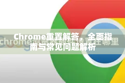 Chrome重置解答，全面指南与常见问题解析