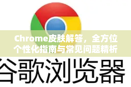 Chrome皮肤解答，全方位个性化指南与常见问题精析