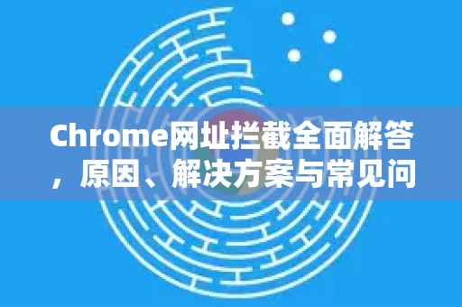 Chrome网址拦截全面解答，原因、解决方案与常见问题-第1张图片-[Chrome] Google下载-谷歌中国官网2026最新版