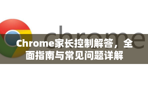 Chrome家长控制解答，全面指南与常见问题详解-第1张图片-[Chrome] Google下载-谷歌中国官网2026最新版