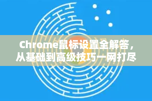 Chrome鼠标设置全解答，从基础到高级技巧一网打尽