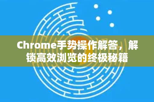 Chrome手势操作解答，解锁高效浏览的终极秘籍