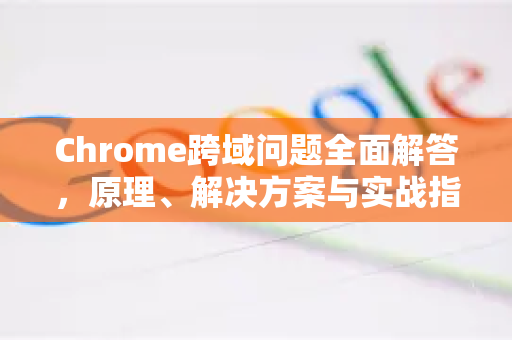 Chrome跨域问题全面解答，原理、解决方案与实战指南-第1张图片-[Chrome] Google下载-谷歌中国官网2026最新版
