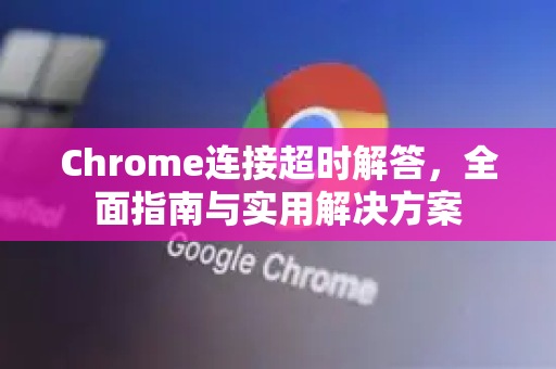 Chrome连接超时解答，全面指南与实用解决方案-第1张图片-[Chrome] Google下载-谷歌中国官网2026最新版