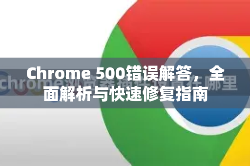 Chrome 500错误解答，全面解析与快速修复指南-第1张图片-[Chrome] Google下载-谷歌中国官网2026最新版