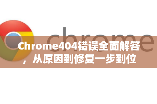 Chrome404错误全面解答，从原因到修复一步到位-第1张图片-[Chrome] Google下载-谷歌中国官网2026最新版