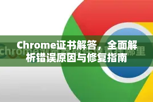 Chrome证书解答，全面解析错误原因与修复指南-第1张图片-[Chrome] Google下载-谷歌中国官网2026最新版