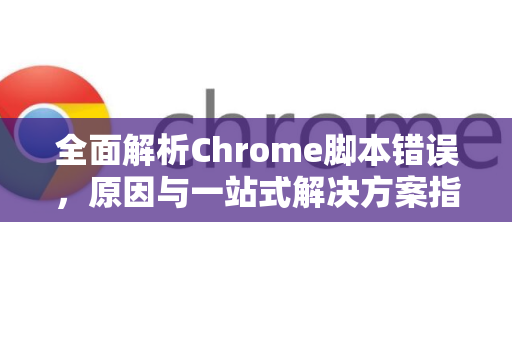 全面解析Chrome脚本错误，原因与一站式解决方案指南-第1张图片-[Chrome] Google下载-谷歌中国官网2026最新版