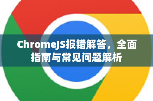 ChromeJS报错解答，全面指南与常见问题解析-第1张图片-[Chrome] Google下载-谷歌中国官网2026最新版