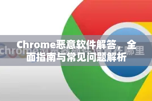 Chrome恶意软件解答，全面指南与常见问题解析-第1张图片-[Chrome] Google下载-谷歌中国官网2026最新版