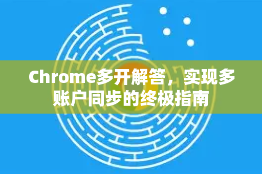 Chrome多开解答，实现多账户同步的终极指南-第1张图片-[Chrome] Google下载-谷歌中国官网2026最新版