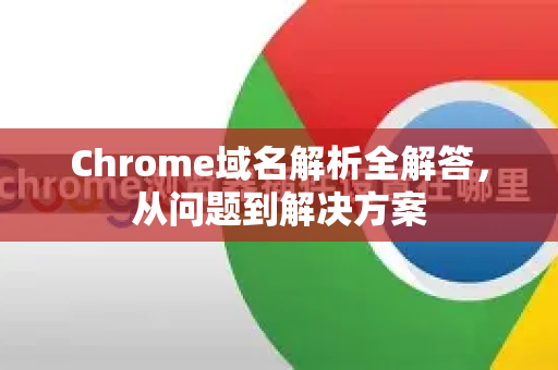 Chrome域名解析全解答，从问题到解决方案-第1张图片-[Chrome] Google下载-谷歌中国官网2026最新版