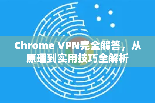 Chrome VPN完全解答，从原理到实用技巧全解析-第1张图片-[Chrome] Google下载-谷歌中国官网2026最新版