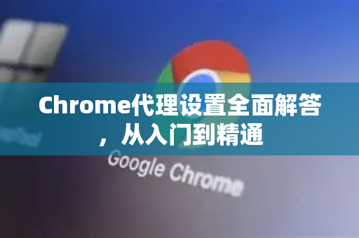 Chrome代理设置全面解答，从入门到精通-第1张图片-[Chrome] Google下载-谷歌中国官网2026最新版