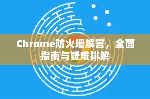 Chrome防火墙解答，全面指南与疑难排解-第1张图片-[Chrome] Google下载-谷歌中国官网2026最新版