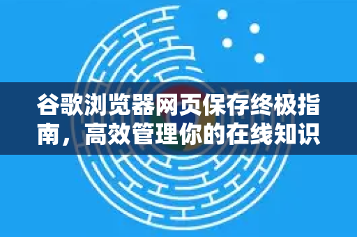 谷歌浏览器网页保存终极指南，高效管理你的在线知识库