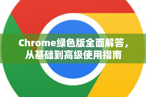 Chrome绿色版全面解答，从基础到高级使用指南-第1张图片-[Chrome] Google下载-谷歌中国官网2026最新版