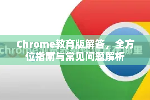 Chrome教育版解答，全方位指南与常见问题解析-第1张图片-[Chrome] Google下载-谷歌中国官网2026最新版