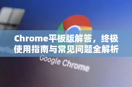 Chrome平板版解答，终极使用指南与常见问题全解析-第1张图片-[Chrome] Google下载-谷歌中国官网2026最新版