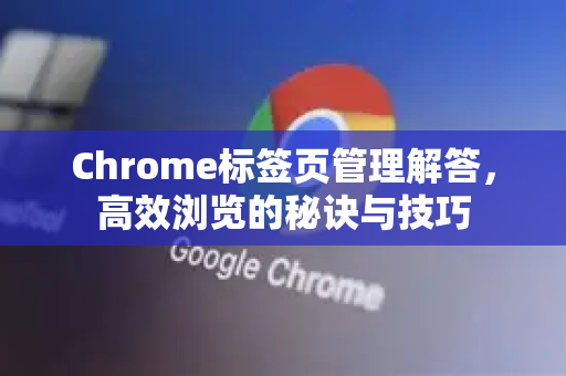 Chrome标签页管理解答，高效浏览的秘诀与技巧-第1张图片-[Chrome] Google下载-谷歌中国官网2026最新版