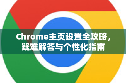 Chrome主页设置全攻略，疑难解答与个性化指南-第1张图片-[Chrome] Google下载-谷歌中国官网2026最新版