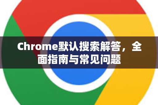 Chrome默认搜索解答，全面指南与常见问题-第1张图片-[Chrome] Google下载-谷歌中国官网2026最新版