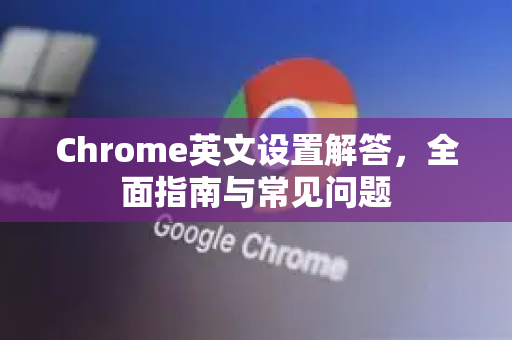 Chrome英文设置解答，全面指南与常见问题-第1张图片-[Chrome] Google下载-谷歌中国官网2026最新版