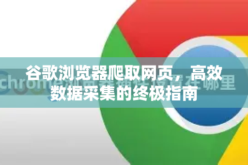 谷歌浏览器爬取网页，高效数据采集的终极指南