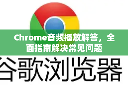 Chrome音频播放解答，全面指南解决常见问题-第1张图片-[Chrome] Google下载-谷歌中国官网2026最新版