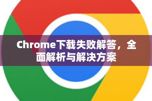 Chrome下载失败解答，全面解析与解决方案-第1张图片-[Chrome] Google下载-谷歌中国官网2026最新版