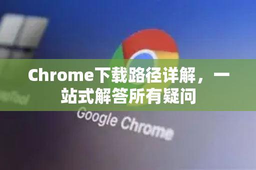 Chrome下载路径详解，一站式解答所有疑问-第1张图片-[Chrome] Google下载-谷歌中国官网2026最新版