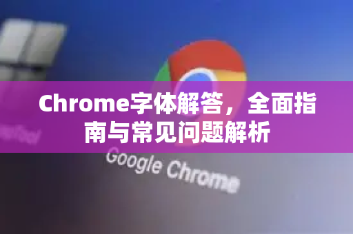 Chrome字体解答，全面指南与常见问题解析-第1张图片-[Chrome] Google下载-谷歌中国官网2026最新版