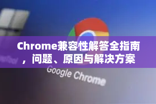 Chrome兼容性解答全指南，问题、原因与解决方案-第1张图片-[Chrome] Google下载-谷歌中国官网2026最新版