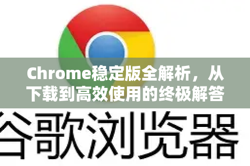 Chrome稳定版全解析，从下载到高效使用的终极解答-第1张图片-[Chrome] Google下载-谷歌中国官网2026最新版
