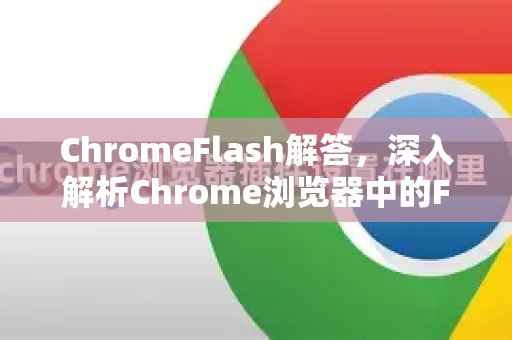 ChromeFlash解答，深入解析Chrome浏览器中的Flash插件问题与解决方案-第1张图片-[Chrome] Google下载-谷歌中国官网2026最新版