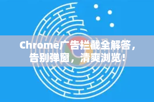 Chrome广告拦截全解答，告别弹窗，清爽浏览！-第1张图片-[Chrome] Google下载-谷歌中国官网2026最新版