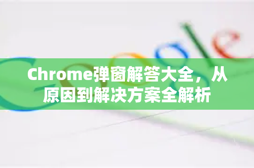 Chrome弹窗解答大全，从原因到解决方案全解析-第1张图片-[Chrome] Google下载-谷歌中国官网2026最新版