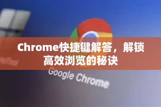 Chrome快捷键解答，解锁高效浏览的秘诀-第1张图片-[Chrome] Google下载-谷歌中国官网2026最新版