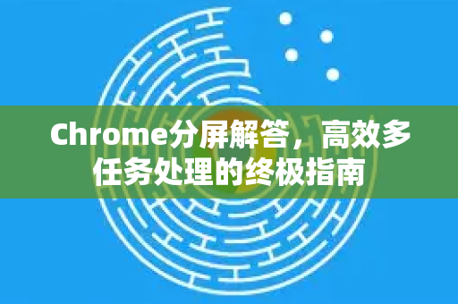 Chrome分屏解答，高效多任务处理的终极指南-第1张图片-[Chrome] Google下载-谷歌中国官网2026最新版