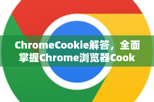 ChromeCookie解答，全面掌握Chrome浏览器Cookie管理精髓-第1张图片-[Chrome] Google下载-谷歌中国官网2026最新版