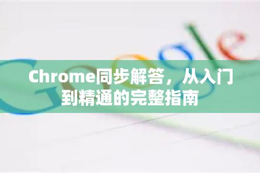Chrome同步解答，从入门到精通的完整指南-第1张图片-[Chrome] Google下载-谷歌中国官网2026最新版