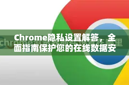 Chrome隐私设置解答，全面指南保护您的在线数据安全-第1张图片-[Chrome] Google下载-谷歌中国官网2026最新版