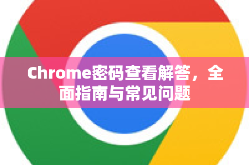 Chrome密码查看解答，全面指南与常见问题-第1张图片-[Chrome] Google下载-谷歌中国官网2026最新版