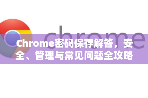 Chrome密码保存解答，安全、管理与常见问题全攻略-第1张图片-[Chrome] Google下载-谷歌中国官网2026最新版