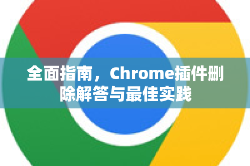 全面指南，Chrome插件删除解答与最佳实践