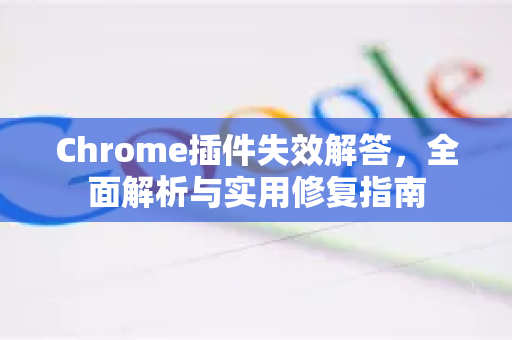 Chrome插件失效解答，全面解析与实用修复指南