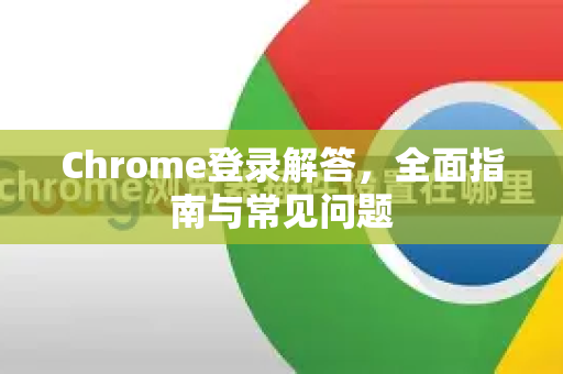 Chrome登录解答，全面指南与常见问题