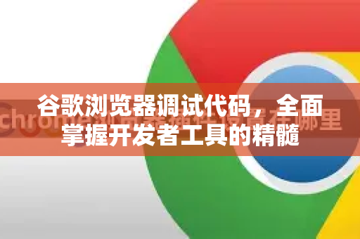 谷歌浏览器调试代码，全面掌握开发者工具的精髓